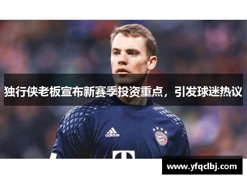 独行侠老板宣布新赛季投资重点，引发球迷热议
