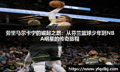 劳里马尔卡宁的崛起之路：从芬兰篮球少年到NBA明星的传奇旅程