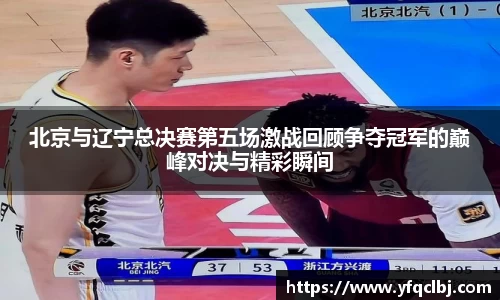 北京与辽宁总决赛第五场激战回顾争夺冠军的巅峰对决与精彩瞬间