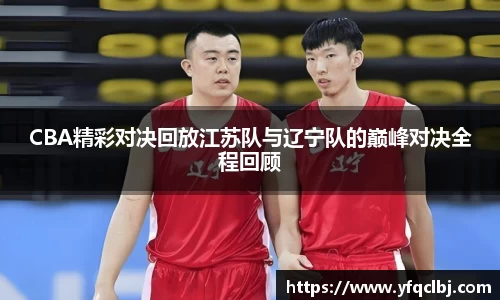 CBA精彩对决回放江苏队与辽宁队的巅峰对决全程回顾