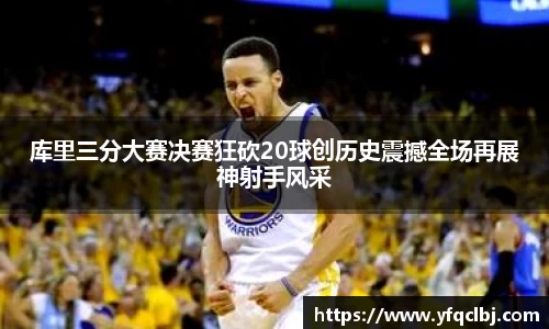 库里三分大赛决赛狂砍20球创历史震撼全场再展神射手风采