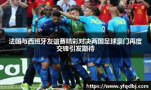 法国与西班牙友谊赛精彩对决两国足球豪门再度交锋引发期待