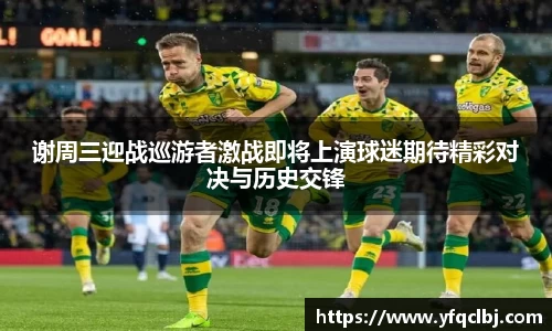 谢周三迎战巡游者激战即将上演球迷期待精彩对决与历史交锋